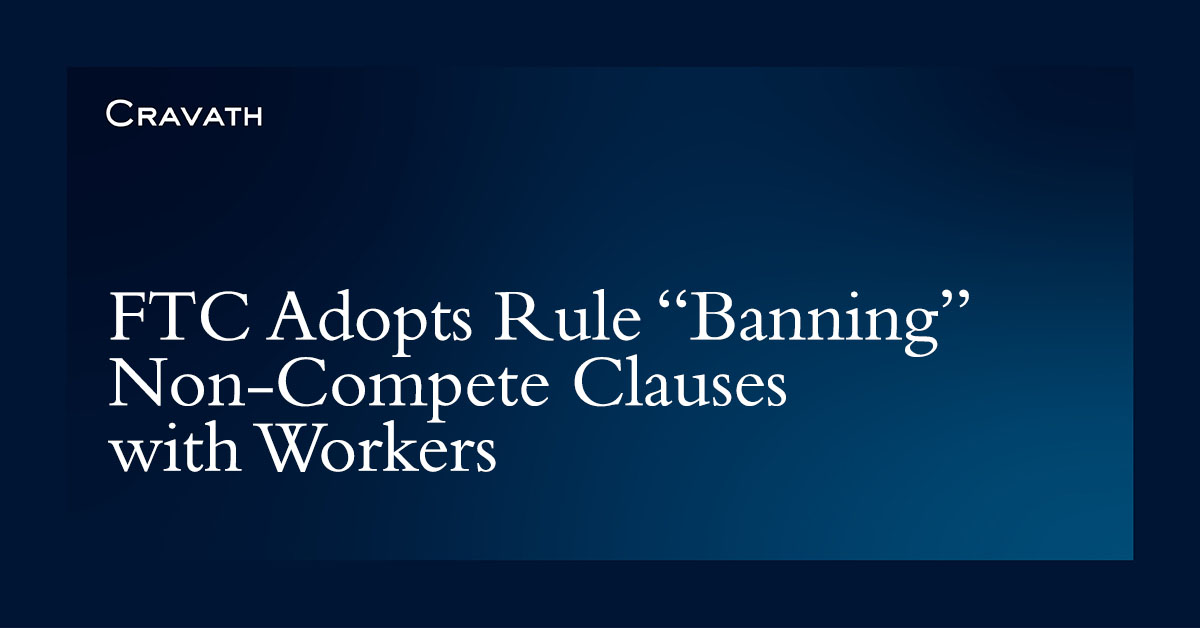 FTC Adopts Rule “Banning” Non‑Compete Clauses With Workers | Cravath ...